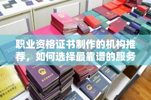 长武职业资格证书制作的机构推荐，如何选择最靠谱的服务商？